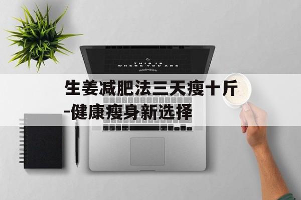 生姜减肥法三天瘦十斤-健康瘦身新选择 生姜减肥法三天瘦十斤-健康瘦身新选择