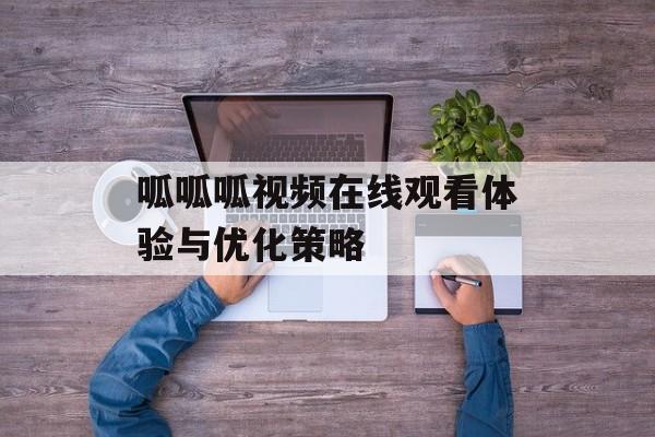 呱呱呱视频在线观看体验与优化策略 呱呱呱视频在线观看体验与优化策略