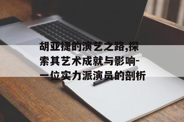 胡亚捷的演艺之路,探索其艺术成就与影响-一位实力派演员的剖析 胡亚捷的演艺之路,探索其艺术成就与影响-一位实力派演员的剖析