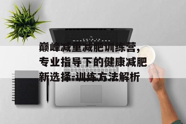 巅峰减重减肥训练营,专业指导下的健康减肥新选择-训练方法解析 巅峰减重减肥训练营,专业指导下的健康减肥新选择-训练方法解析