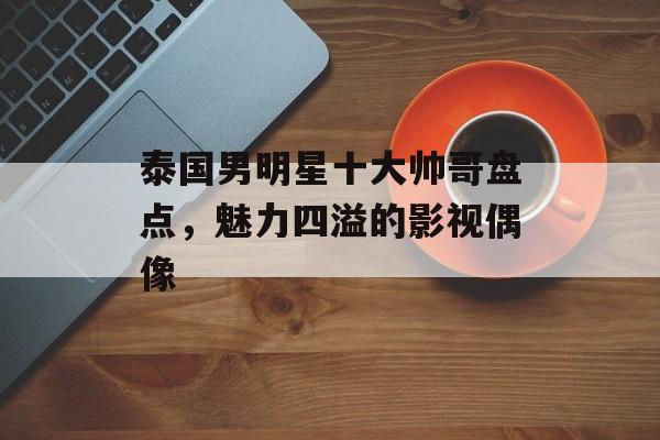 泰国男明星十大帅哥盘点,魅力四溢的影视偶像 泰国男明星十大帅哥盘点,魅力四溢的影视偶像