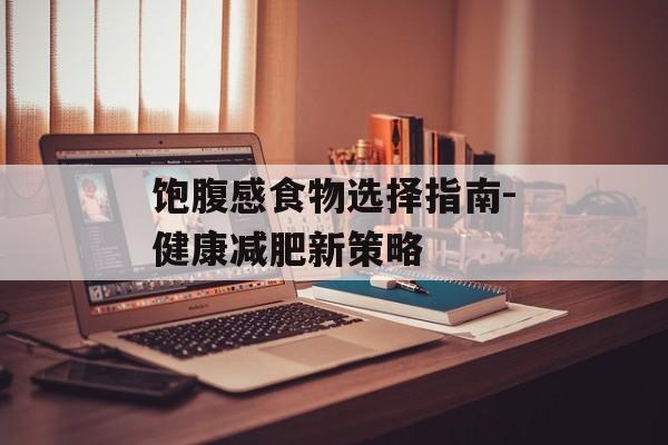 饱腹感食物选择指南-健康减肥新策略 饱腹感食物选择指南-健康减肥新策略