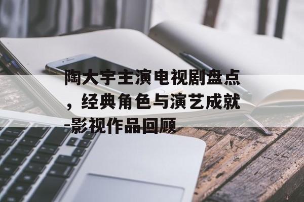 陶大宇主演电视剧盘点，经典角色与演艺成就-影视作品回顾