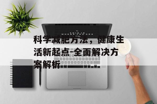 科学减肥方法,健康生活新起点-全面解决方案解析 科学减肥方法,健康生活新起点-全面解决方案解析