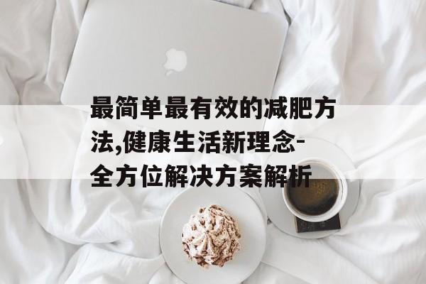 最简单最有效的减肥方法,健康生活新理念-全方位解决方案解析 最简单最有效的减肥方法,健康生活新理念-全方位解决方案解析