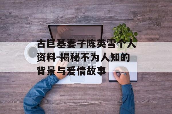 古巨基妻子陈英雪个人资料-揭秘不为人知的背景与爱情故事 古巨基妻子陈英雪个人资料-揭秘不为人知的背景与爱情故事