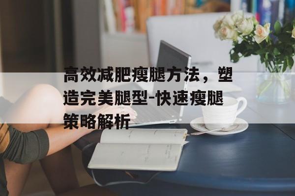 高效减肥瘦腿方法,塑造完美腿型-快速瘦腿策略解析 高效减肥瘦腿方法,塑造完美腿型-快速瘦腿策略解析