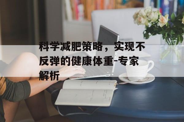 科学减肥策略,实现不反弹的健康体重-专家解析 科学减肥策略,实现不反弹的健康体重-专家解析