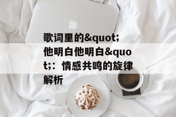歌词里的"他明白他明白"：情感共鸣的旋律解析