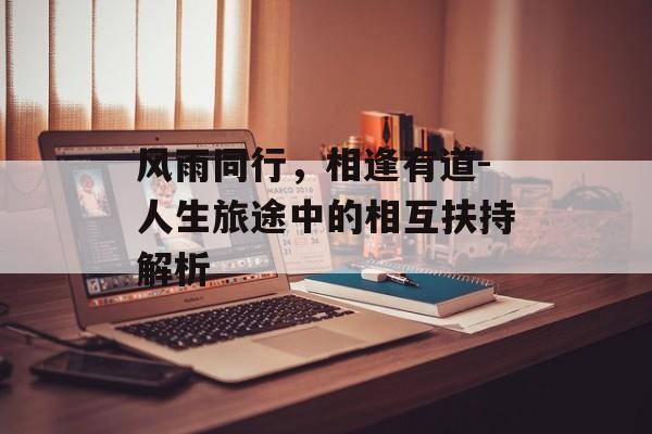 风雨同行,相逢有道-人生旅途中的相互扶持解析 风雨同行,相逢有道-人生旅途中的相互扶持解析