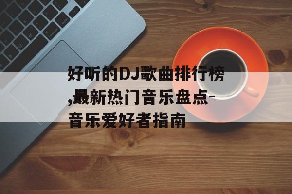 好听的DJ歌曲排行榜,最新热门音乐盘点-音乐爱好者指南