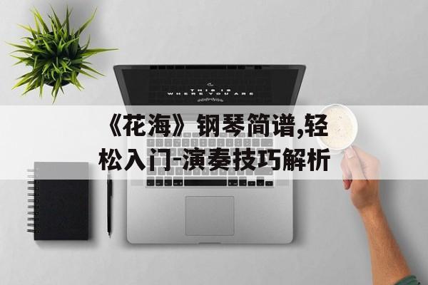 《花海》钢琴简谱,轻松入门-演奏技巧解析 《花海》钢琴简谱,轻松入门-演奏技巧解析