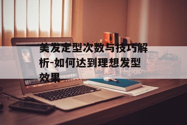 美发定型次数与技巧解析-如何达到理想发型效果 美发定型次数与技巧解析-如何达到理想发型效果