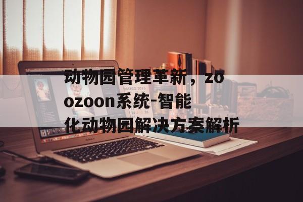 动物园管理革新,zoozoon系统-智能化动物园解决方案解析 动物园管理革新,zoozoon系统-智能化动物园解决方案解析