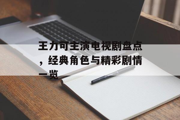王力可主演电视剧盘点,经典角色与精彩剧情一览 王力可主演电视剧盘点,经典角色与精彩剧情一览