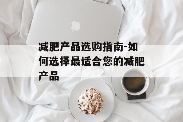 减肥产品选购指南-如何选择最适合您的减肥产品 减肥产品选购指南-如何选择最适合您的减肥产品