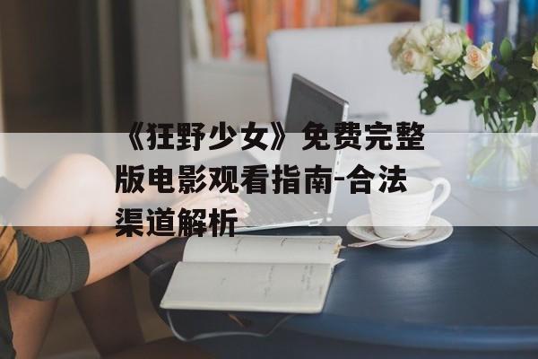 《狂野少女》免费完整版电影观看指南-合法渠道解析 《狂野少女》免费完整版电影观看指南-合法渠道解析