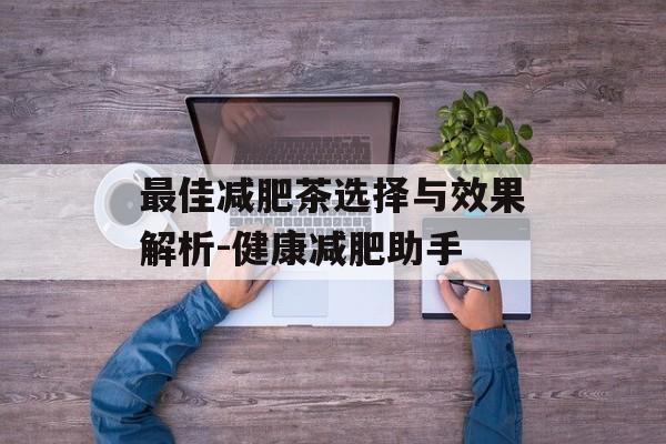 最佳减肥茶选择与效果解析-健康减肥助手 最佳减肥茶选择与效果解析-健康减肥助手