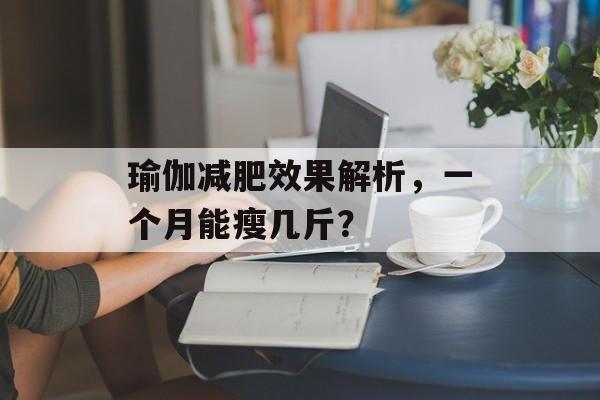 瑜伽减肥效果解析,一个月能瘦几斤? 瑜伽减肥效果解析,一个月能瘦几斤?