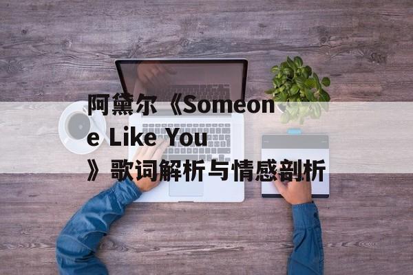 阿黛尔《Someone Like You》歌词解析与情感剖析 阿黛尔《Someone Like You》歌词解析与情感剖析