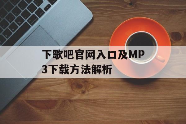 下歌吧官网入口及MP3下载方法解析 下歌吧官网入口及MP3下载方法解析