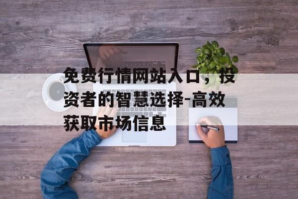免费行情网站入口,投资者的智慧选择-高效获取市场信息 免费行情网站入口,投资者的智慧选择-高效获取市场信息