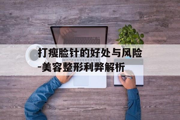 打瘦脸针的好处与风险-美容整形利弊解析 打瘦脸针的好处与风险-美容整形利弊解析