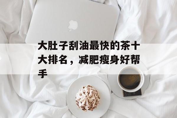 大肚子刮油最快的茶十大排名,减肥瘦身好帮手 大肚子刮油最快的茶十大排名,减肥瘦身好帮手