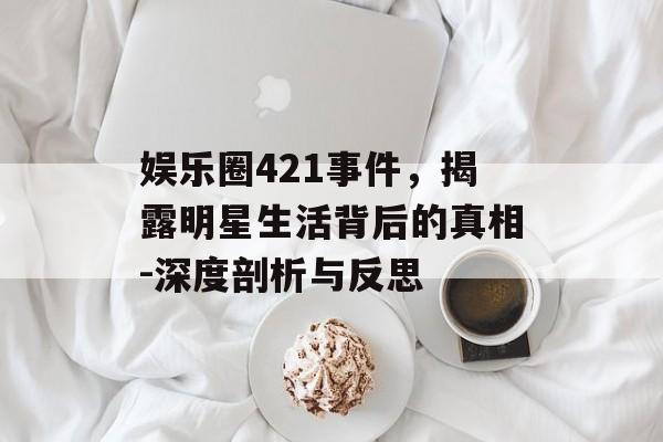 娱乐圈421事件,揭露明星生活背后的真相-深度剖析与反思 娱乐圈421事件,揭露明星生活背后的真相-深度剖析与反思