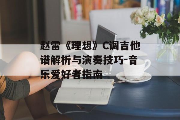 赵雷《理想》C调吉他谱解析与演奏技巧-音乐爱好者指南 赵雷《理想》C调吉他谱解析与演奏技巧-音乐爱好者指南