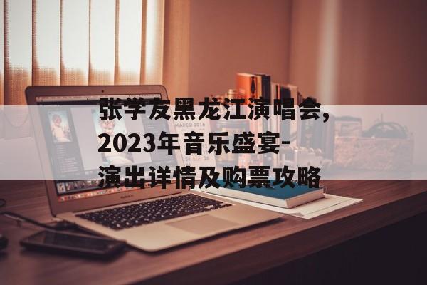 张学友黑龙江演唱会,2023年音乐盛宴-演出详情及购票攻略 张学友黑龙江演唱会,2023年音乐盛宴-演出详情及购票攻略