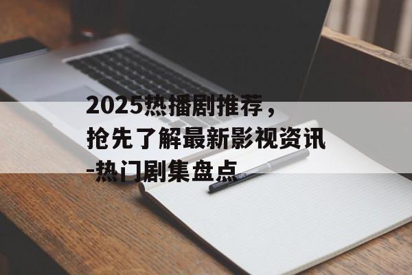 2025热播剧推荐,抢先了解最新影视资讯-热门剧集盘点 2025热播剧推荐,抢先了解最新影视资讯-热门剧集盘点