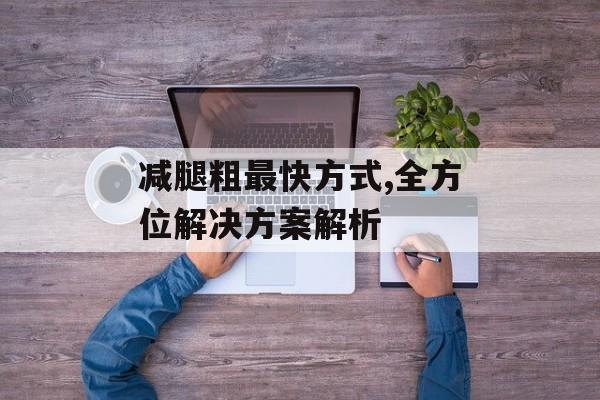 减腿粗最快方式,全方位解决方案解析 减腿粗最快方式,全方位解决方案解析
