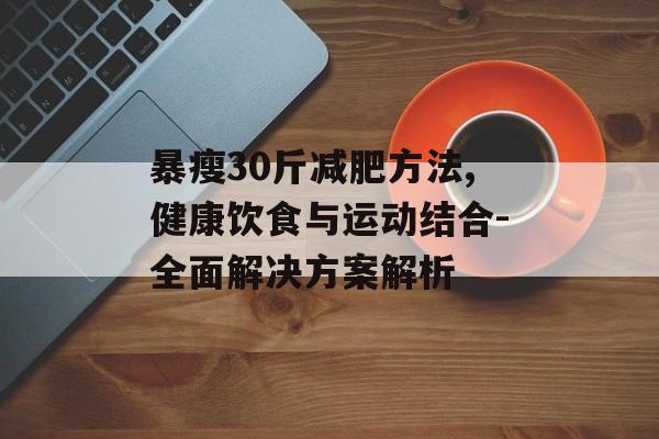暴瘦30斤减肥方法,健康饮食与运动结合-全面解决方案解析 暴瘦30斤减肥方法,健康饮食与运动结合-全面解决方案解析