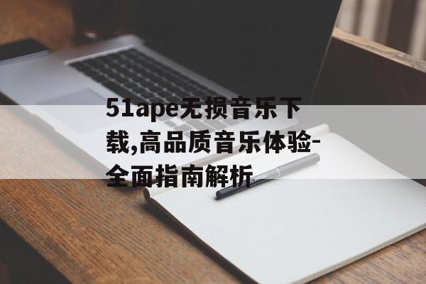 51ape无损音乐下载,高品质音乐体验-全面指南解析 51ape无损音乐下载,高品质音乐体验-全面指南解析