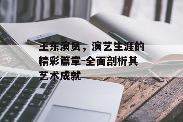 王东演员，演艺生涯的精彩篇章-全面剖析其艺术成就