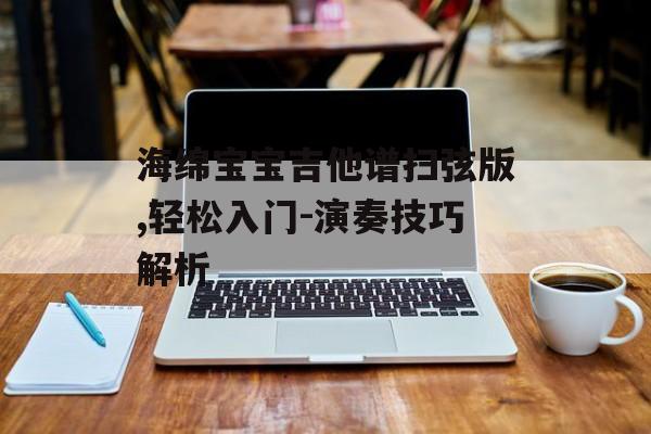 海绵宝宝吉他谱扫弦版,轻松入门-演奏技巧解析