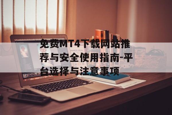 免费MT4下载网站推荐与安全使用指南-平台选择与注意事项