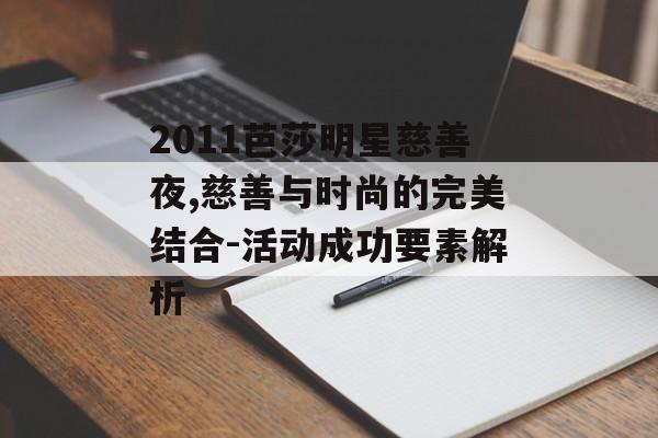 2011芭莎明星慈善夜,慈善与时尚的完美结合-活动成功要素解析 2011芭莎明星慈善夜,慈善与时尚的完美结合-活动成功要素解析
