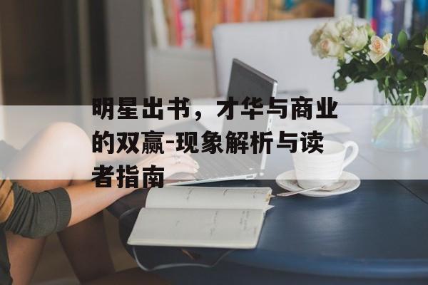 明星出书,才华与商业的双赢-现象解析与读者指南 明星出书,才华与商业的双赢-现象解析与读者指南
