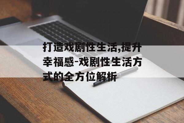 打造戏剧性生活,提升幸福感-戏剧性生活方式的全方位解析 打造戏剧性生活,提升幸福感-戏剧性生活方式的全方位解析
