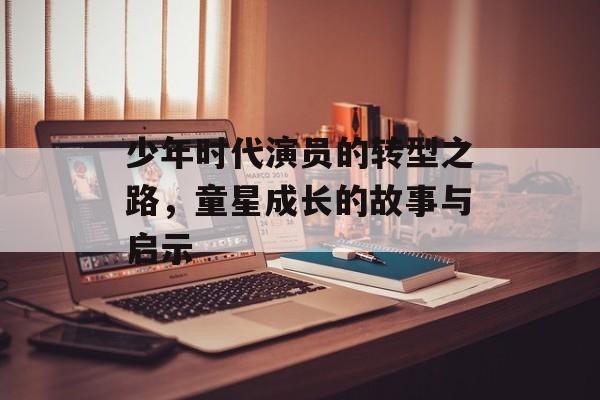 少年时代演员的转型之路,童星成长的故事与启示 少年时代演员的转型之路,童星成长的故事与启示