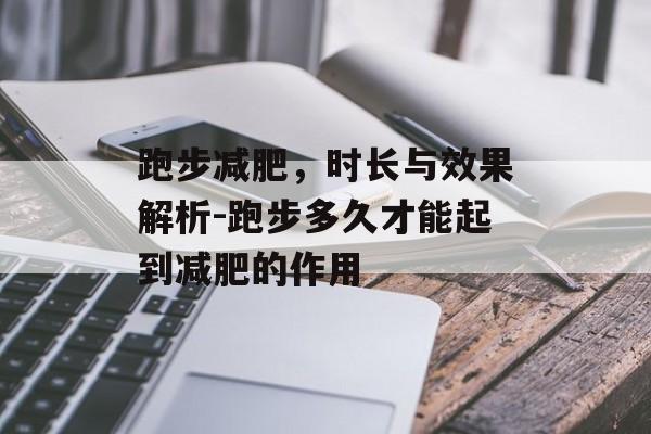 跑步减肥,时长与效果解析-跑步多久才能起到减肥的作用 跑步减肥,时长与效果解析-跑步多久才能起到减肥的作用