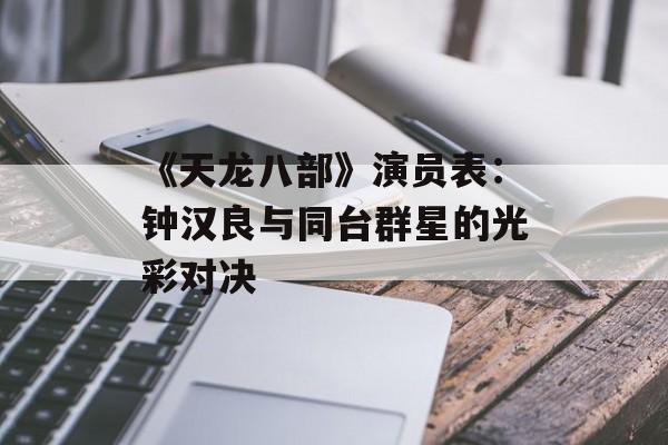 《天龙八部》演员表:钟汉良与同台群星的光彩对决 《天龙八部》演员表:钟汉良与同台群星的光彩对决