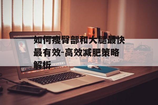 如何瘦臀部和大腿最快最有效-高效减肥策略解析 如何瘦臀部和大腿最快最有效-高效减肥策略解析
