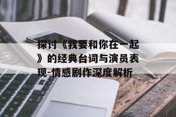 探讨《我要和你在一起》的经典台词与演员表现-情感剧作深度解析 探讨《我要和你在一起》的经典台词与演员表现-情感剧作深度解析