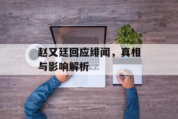 赵又廷回应绯闻,真相与影响解析 赵又廷回应绯闻,真相与影响解析