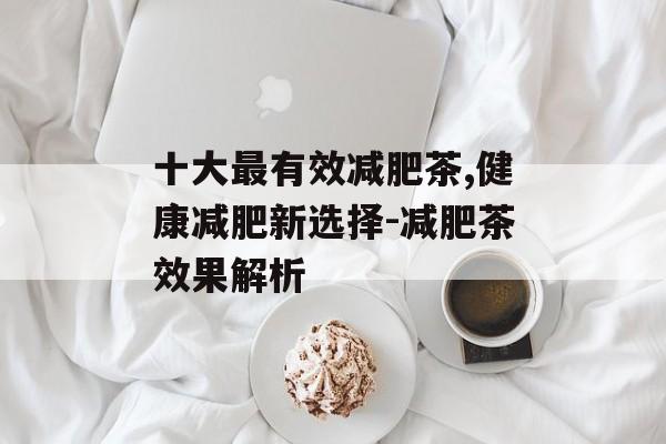 十大最有效减肥茶,健康减肥新选择-减肥茶效果解析 十大最有效减肥茶,健康减肥新选择-减肥茶效果解析