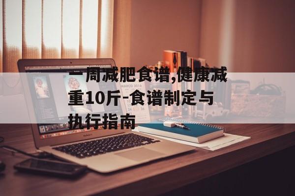 一周减肥食谱,健康减重10斤-食谱制定与执行指南 一周减肥食谱,健康减重10斤-食谱制定与执行指南