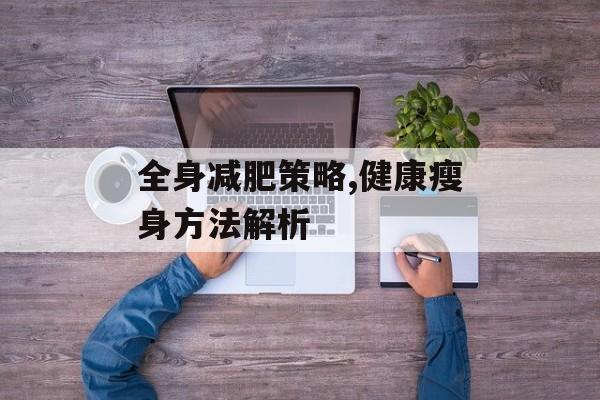 全身减肥策略,健康瘦身方法解析 全身减肥策略,健康瘦身方法解析